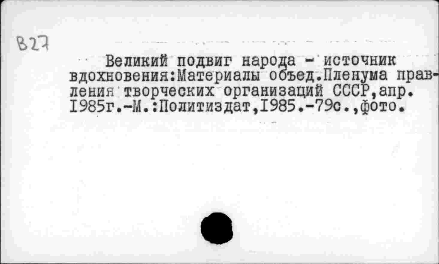 ﻿ЪГЗ	-- ......... ............
Великий подвиг народа - источник вдохновения:Материалы ооъед.Пленума прав' Ленин творческих организаций СССР,апр. 1985г.-М.Политиздат,1985.-79с.,фото.